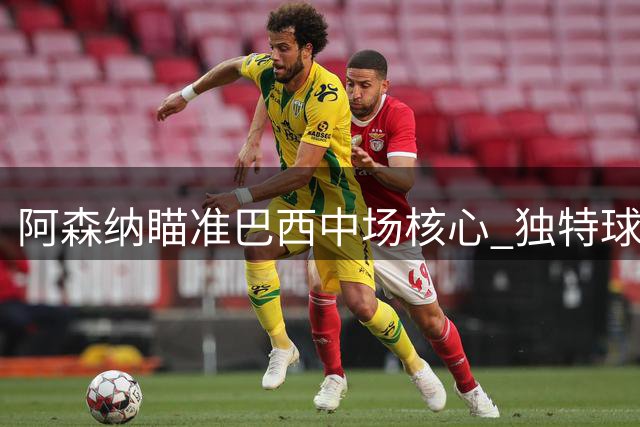 阿森纳瞄准巴西中场核心 独特球衣号码成转会谈判关键砝码